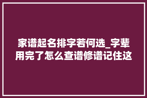 家谱起名排字若何选_字辈用完了怎么查谱修谱记住这4个讲究就够了