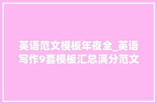 英语范文模板年夜全_英语写作9套模板汇总满分范文及好句背诵写作20必备 综述范文