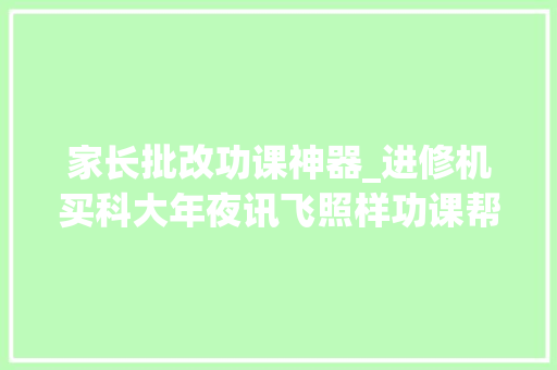 家长批改功课神器_进修机买科大年夜讯飞照样功课帮好家长运用口碑揭晓谜底