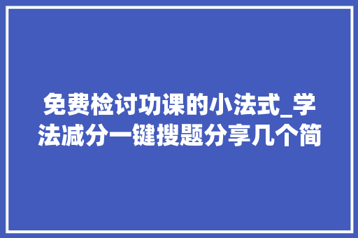 免费检讨功课的小法式_学法减分一键搜题分享几个简单试用的进修和搜题对象 职场范文