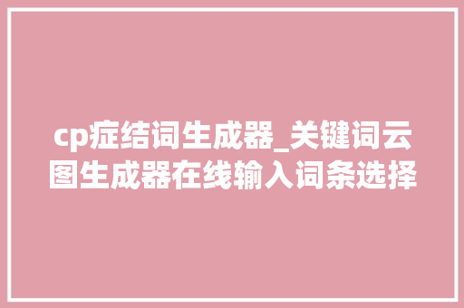 cp症结词生成器_关键词云图生成器在线输入词条选择造型即可自动生成 商务邮件范文