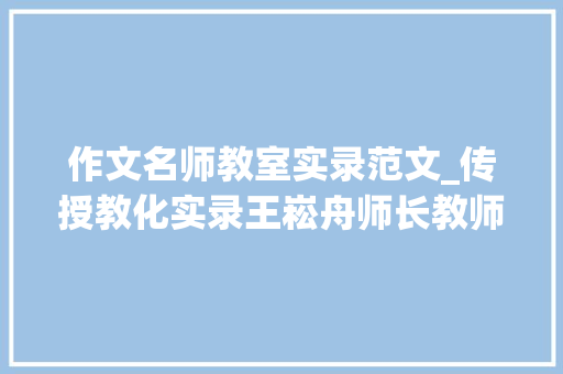 作文名师教室实录范文_传授教化实录王崧舟师长教师慈母情深教室实录