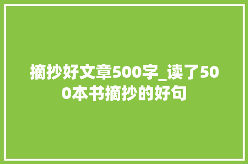 摘抄好文章500字_读了500本书摘抄的好句