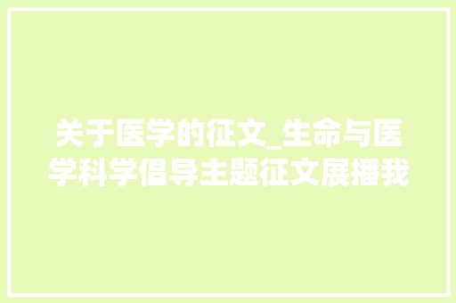 关于医学的征文_生命与医学科学倡导主题征文展播我在病院的臂膀中成长