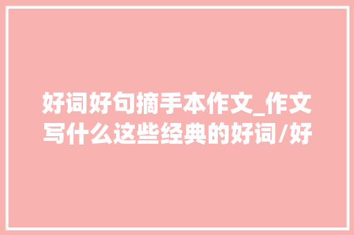 好词好句摘手本作文_作文写什么这些经典的好词/好句/好段集锦值得收藏 演讲稿范文