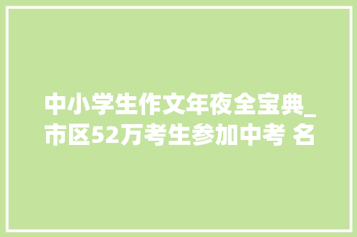 中小学生作文年夜全宝典_市区52万考生参加中考 名师给出十大年夜宝典写好作文