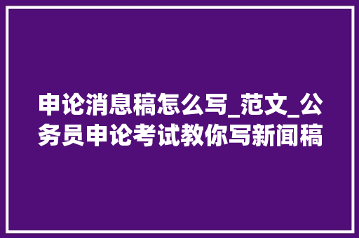 申论消息稿怎么写_范文_公务员申论考试教你写新闻稿范文