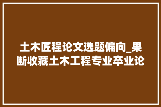 土木匠程论文选题偏向_果断收藏土木工程专业卒业论文选题