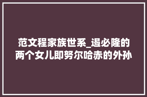 范文程家族世系_遏必隆的两个女儿即努尔哈赤的外孙女嫁给康熙这辈分怎么排