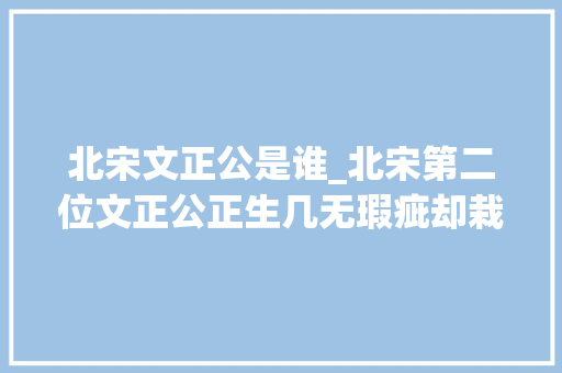 北宋文正公是谁_北宋第二位文正公正生几无瑕疵却栽在皇帝贿赂自己这一件事上