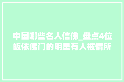 中国哪些名人信佛_盘点4位皈依佛门的明星有人被情所困有人放弃了上亿资产