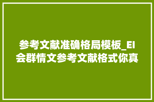 参考文献准确格局模板_EI会群情文参考文献格式你真的用对了吗