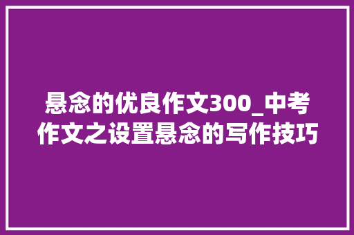 悬念的优良作文300_中考作文之设置悬念的写作技巧与作文指导