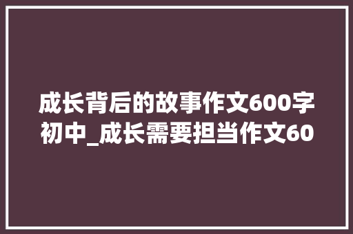 成长背后的故事作文600字初中_成长需要担当作文600字 1玫瑰