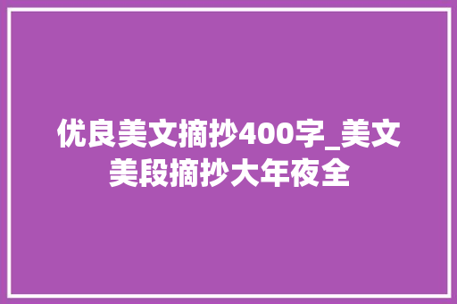 优良美文摘抄400字_美文美段摘抄大年夜全 致辞范文