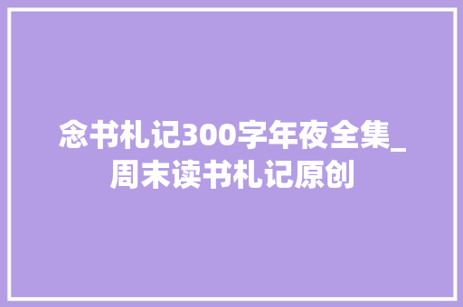 念书札记300字年夜全集_周末读书札记原创