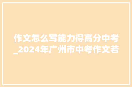 作文怎么写能力得高分中考_2024年广州市中考作文若何写才能拿到高分听一线名师怎么说