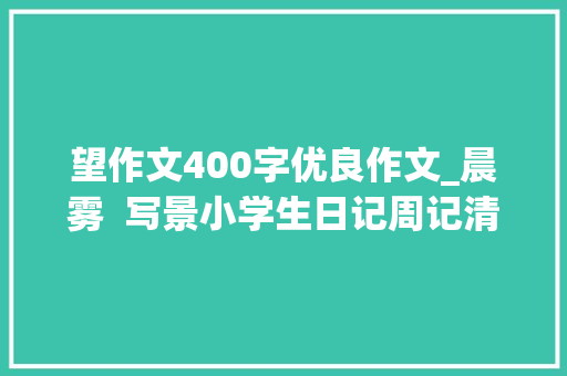 望作文400字优良作文_晨雾  写景小学生日记周记清晨的美景作文400字 生活范文