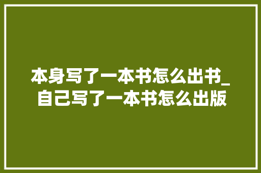 本身写了一本书怎么出书_自己写了一本书怎么出版