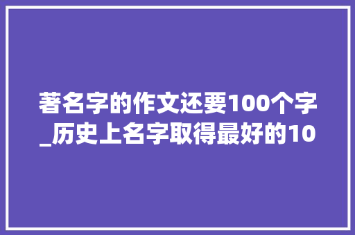 著名字的作文还要100个字_历史上名字取得最好的100小我念一下都好美