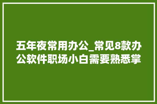 五年夜常用办公_常见8款办公软件职场小白需要熟悉掌握