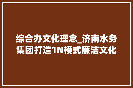 综合办文化理念_济南水务集团打造1N模式廉洁文化矩阵铸就清风正气新高地