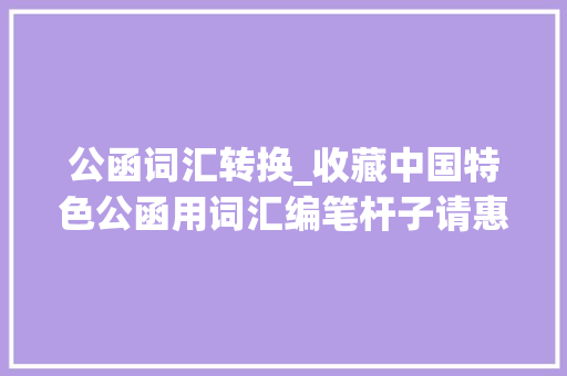 公函词汇转换_收藏中国特色公函用词汇编笔杆子请惠存