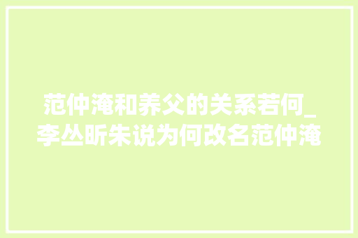 范仲淹和养父的关系若何_李丛昕朱说为何改名范仲淹