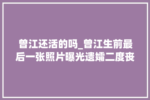 曾江还活的吗_曾江生前最后一张照片曝光遗孀二度丧夫悲痛发声会挺以前