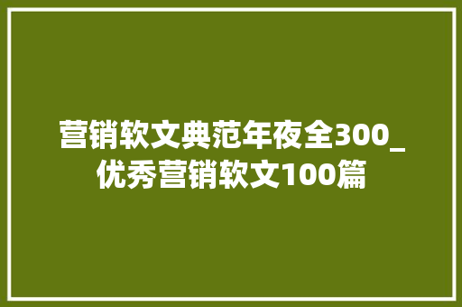 营销软文典范年夜全300_优秀营销软文100篇