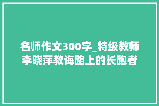 名师作文300字_特级教师李晓萍教诲路上的长跑者 综述范文