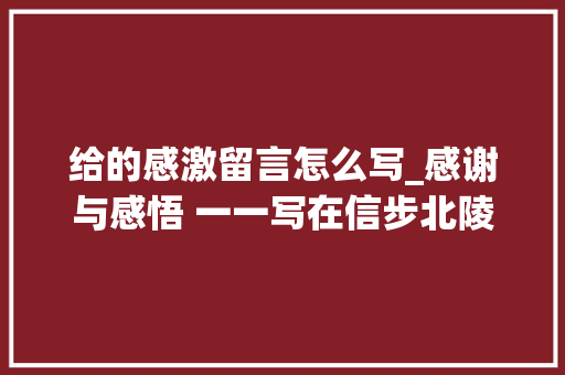 给的感激留言怎么写_﻿﻿﻿感谢与感悟 一一写在信步北陵不雅观夕照