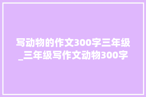 写动物的作文300字三年级_三年级写作文动物300字以上