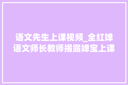 语文先生上课视频_全红婵语文师长教师揭露婵宝上课情况打脸喷子原来她一贯在藏拙 职场范文