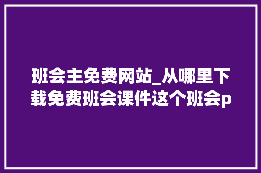 班会主免费网站_从哪里下载免费班会课件这个班会ppt网内容很丰富推荐运用