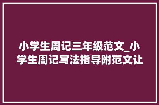 小学生周记三年级范文_小学生周记写法指导附范文让孩子参考进修模仿