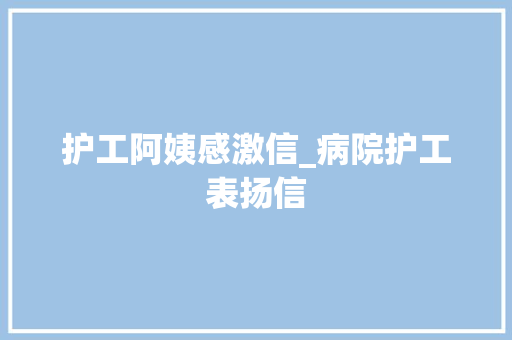 护工阿姨感激信_病院护工表扬信 报告范文