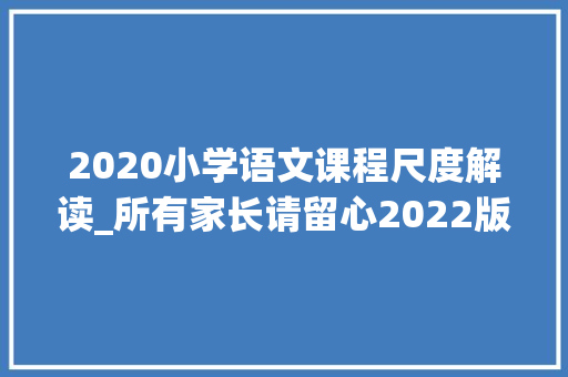 2020小学语文课程尺度解读_所有家长请留心2022版新课标来了语文到底怎么学 综述范文