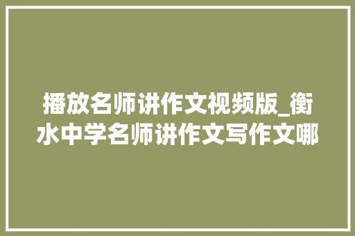 播放名师讲作文视频版_衡水中学名师讲作文写作文哪有那么难 报告范文