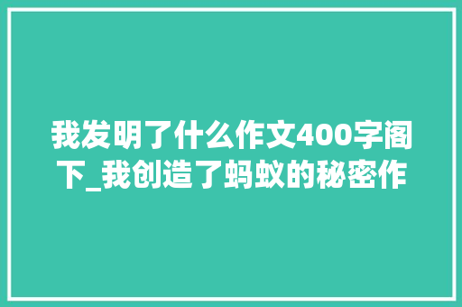 我发明了什么作文400字阁下_我创造了蚂蚁的秘密作文400字我创造了什么的作文