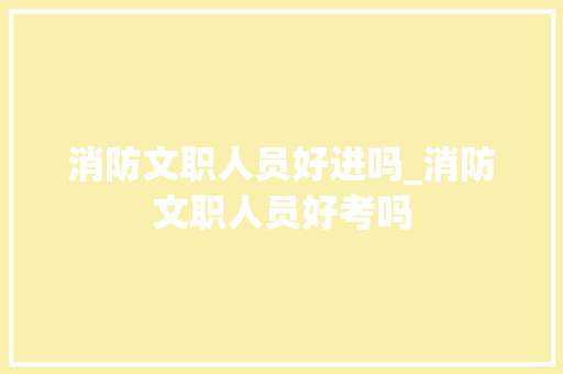 消防文职人员好进吗_消防文职人员好考吗