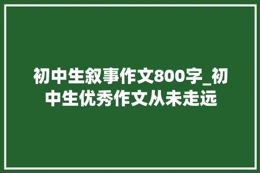 初中生叙事作文800字_初中生优秀作文从未走远