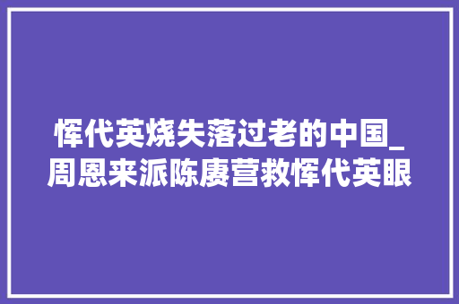 恽代英烧失落过老的中国_周恩来派陈赓营救恽代英眼看就要出狱了为何又功亏一篑