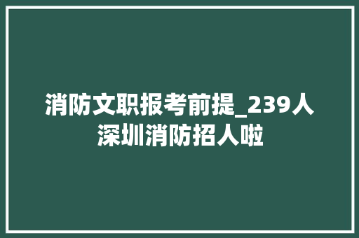 消防文职报考前提_239人深圳消防招人啦