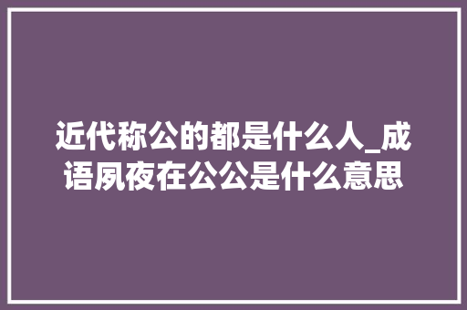 近代称公的都是什么人_成语夙夜在公公是什么意思