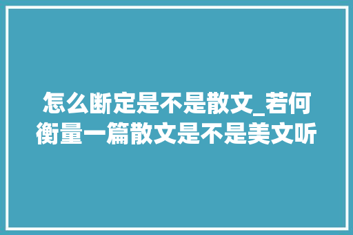 怎么断定是不是散文_若何衡量一篇散文是不是美文听听这位作家怎么说