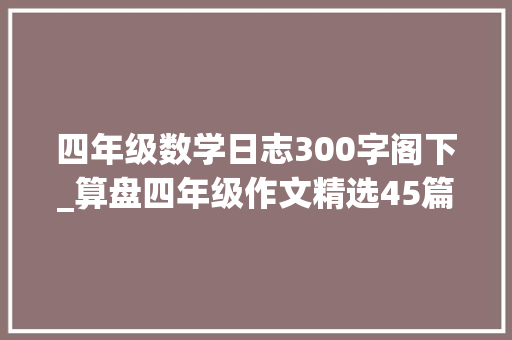 四年级数学日志300字阁下_算盘四年级作文精选45篇