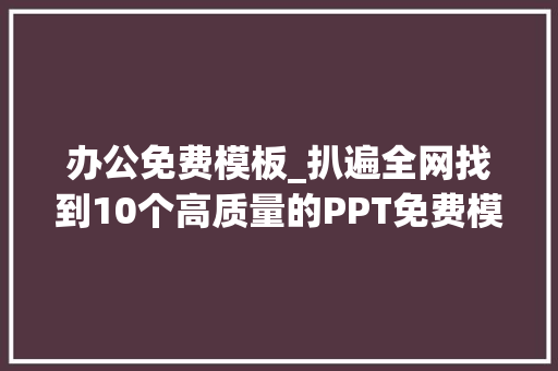 办公免费模板_扒遍全网找到10个高质量的PPT免费模板网友直呼太省钱了