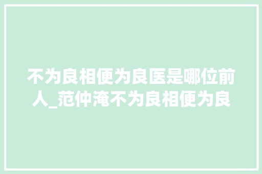 不为良相便为良医是哪位前人_范仲淹不为良相便为良医 工作总结范文