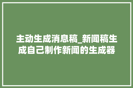 主动生成消息稿_新闻稿生成自己制作新闻的生成器